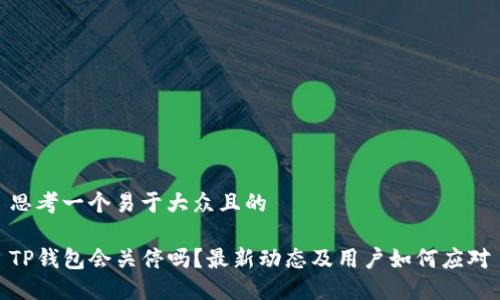 思考一个易于大众且的

TP钱包会关停吗？最新动态及用户如何应对