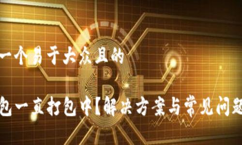 思考一个易于大众且的

TP钱包一直打包中？解决方案与常见问题解析